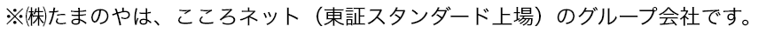 ※㈱たまのやは、こころネット（東証スタンダード上場）のグループ会社です。
